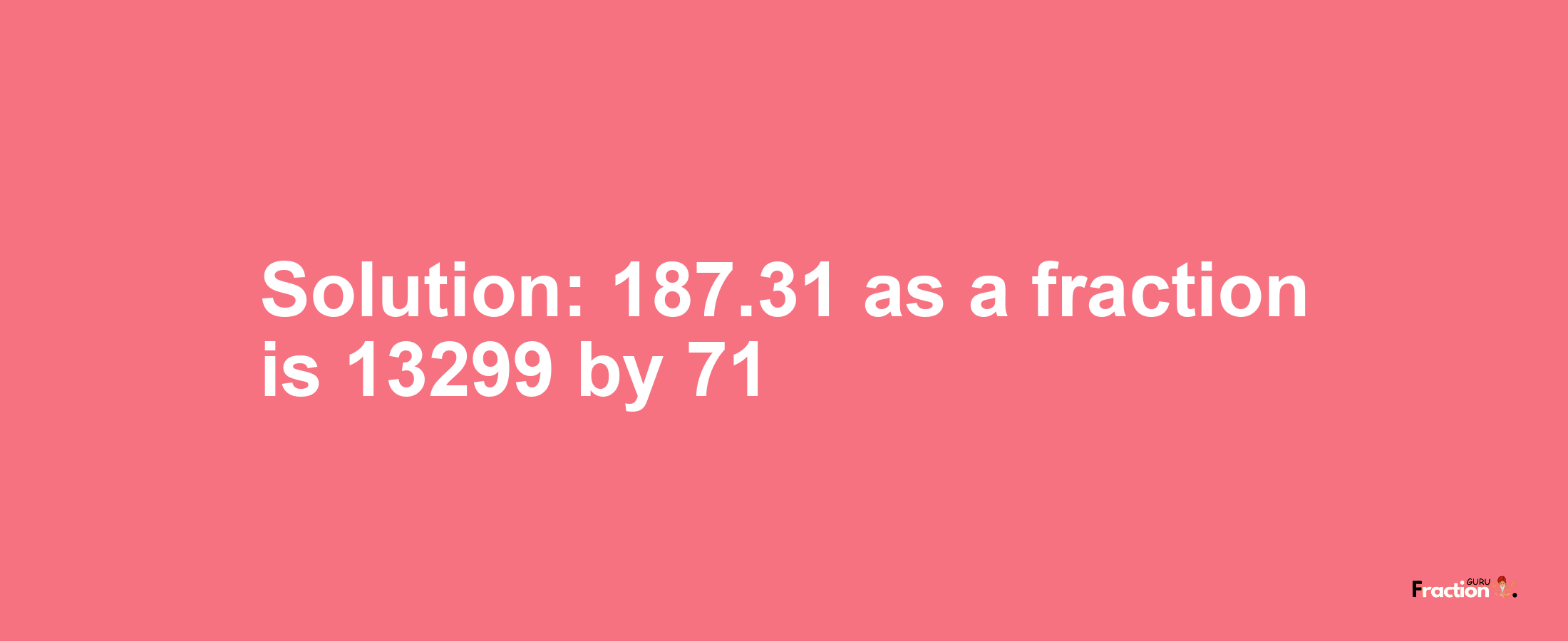 Solution:187.31 as a fraction is 13299/71